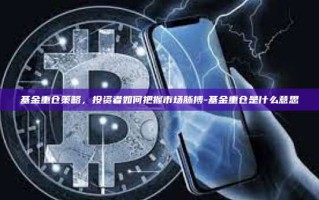 基金重仓策略，投资者如何把握市场脉搏-基金重仓是什么意思