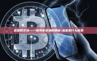 品鉴的艺术——探索葡萄酒的奥秘-品鉴是什么意思
