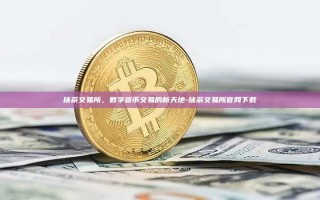 抹茶交易所，数字货币交易的新天地-抹茶交易所官网下载