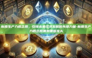 新质生产力概念股，引领未来经济发展的先锋力量-新质生产力概念股票有哪些龙头