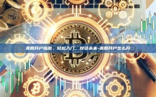 美股开户指南，轻松入门，投资未来-美股开户怎么开