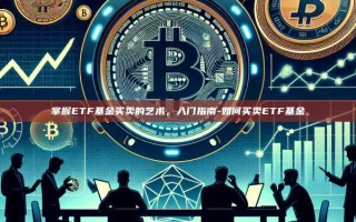 掌握ETF基金买卖的艺术，入门指南-如何买卖ETF基金
