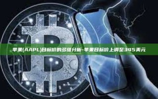 苹果(AAPL)目标价的多维分析-苹果目标价上调至345美元