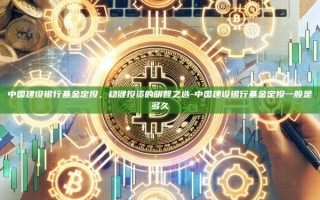 中国建设银行基金定投，稳健投资的明智之选-中国建设银行基金定投一般是多久