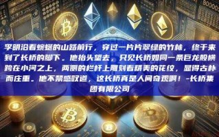 李明沿着蜿蜒的山路前行，穿过一片片翠绿的竹林，终于来到了长桥的脚下。他抬头望去，只见长桥如同一条巨龙般横跨在小河之上，两侧的栏杆上雕刻着精美的花纹，显得古朴而庄重。他不禁感叹道，这长桥真是人间奇观啊！-长桥集团有限公司