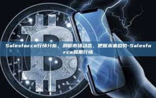 Salesforce行情分析，洞察市场动态，把握未来趋势-Salesforce股票行情