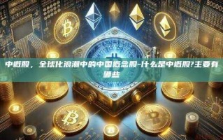 中概股，全球化浪潮中的中国概念股-什么是中概股?主要有哪些