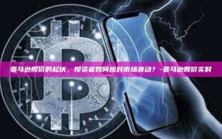亚马逊股价的起伏，投资者如何应对市场波动？-亚马逊股价实时