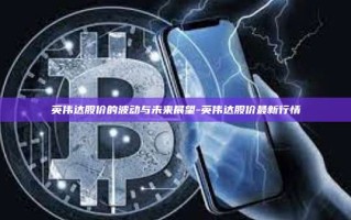 英伟达股价的波动与未来展望-英伟达股价最新行情