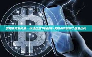 美股券商倒闭潮，市场动荡下的警示-美股券商倒闭了赔多少钱