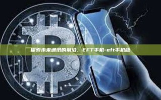 探索未来通讯的前沿，EFT手机-eft手机版