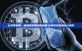比特币价值，探索数字黄金的未来-比特币价值多少人民币