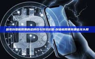 探索创业板股票的多样性与投资价值-创业板股票有哪些龙头股