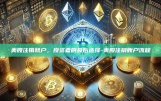 美股注销账户，投资者的最后选择-美股注销账户流程