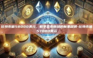 比特币破58000美元，数字货币市场的新里程碑-比特币破57000美元