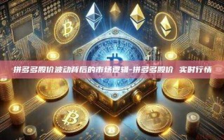 拼多多股价波动背后的市场逻辑-拼多多股价 实时行情