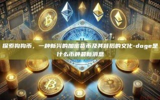 探索狗狗币，一种新兴的加密货币及其背后的文化-doge是什么币种最新消息