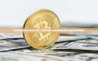 多地调整住房公积金政策，影响深远-多地调整住房公积金政策的通知