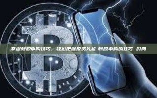 掌握新股申购技巧，轻松把握投资先机-新股申购的技巧 时间