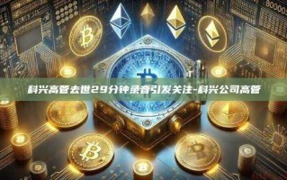 科兴高管去世29分钟录音引发关注-科兴公司高管