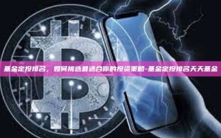 基金定投排名，如何挑选最适合你的投资策略-基金定投排名天天基金