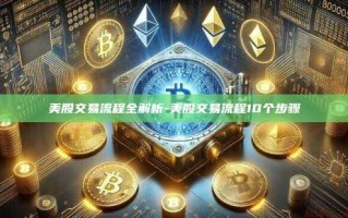 美股交易流程全解析-美股交易流程10个步骤