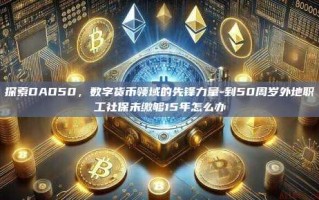 探索DAO50，数字货币领域的先锋力量-到50周岁外地职工社保未缴够15年怎么办
