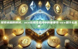 探索未知的领域，xcv在现代科技中的重要性-xcv是什么意思