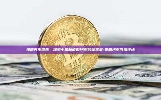 理想汽车股票，探索中国新能源汽车的领军者-理想汽车股票行情
