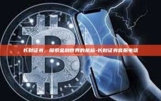 长财证券，探索金融世界的航标-长财证券客服电话