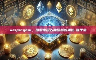 weipinghui，探索中国古典园林的奥秘-唯平会