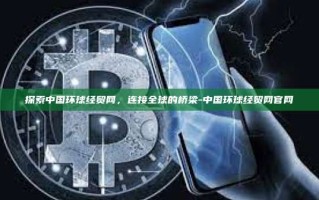 探索中国环球经贸网，连接全球的桥梁-中国环球经贸网官网