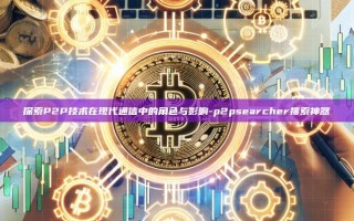 探索P2P技术在现代通信中的角色与影响-p2psearcher搜索神器