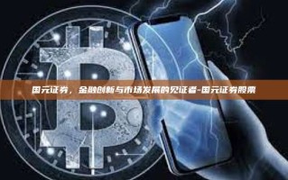 国元证券，金融创新与市场发展的见证者-国元证券股票
