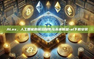 ALex，人工智能的前沿探索与未来展望-al下载安装