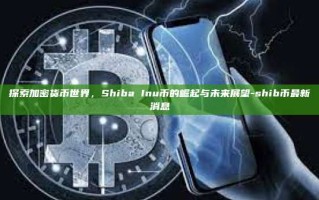 探索加密货币世界，Shiba Inu币的崛起与未来展望-shib币最新消息