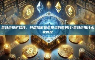 莱特币挖矿软件，开启加密货币投资的新时代-莱特币用什么软件挖