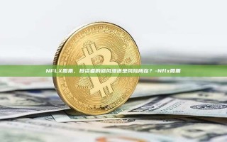 NFLX股票，投资者的避风港还是风险所在？-Nflx股票