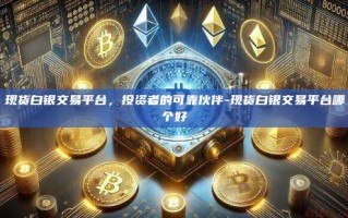 现货白银交易平台，投资者的可靠伙伴-现货白银交易平台哪个好