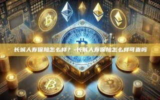长城人寿保险怎么样？-长城人寿保险怎么样可靠吗