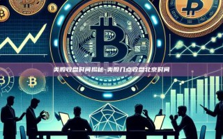 美股收盘时间揭秘-美股几点收盘北京时间