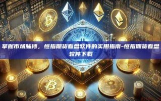 掌握市场脉搏，恒指期货看盘软件的实用指南-恒指期货看盘软件下载