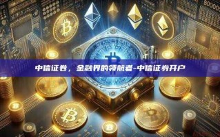 中信证卷，金融界的领航者-中信证券开户