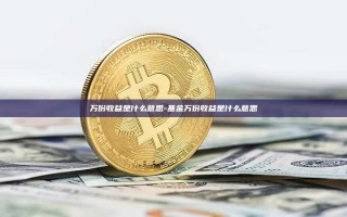 万份收益是什么意思-基金万份收益是什么意思