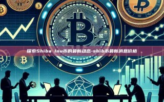探索Shiba Inu币的最新动态-shib币最新消息价格