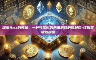 探索Hmz的奥秘，一种可能影响未来科技的新材料-红梅赞歌曲原唱