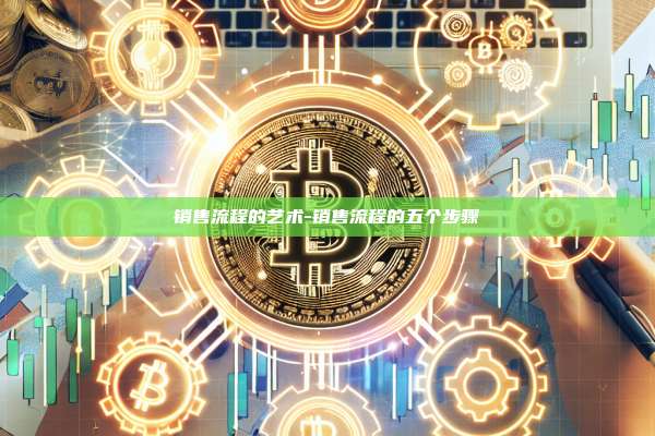 销售流程的艺术-销售流程的五个步骤-第1张图片-币安电脑下载