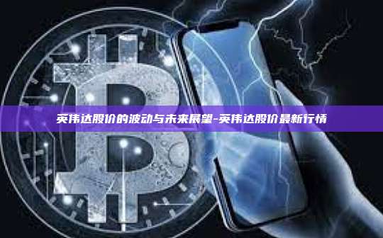 英伟达股价的波动与未来展望-英伟达股价最新行情-第1张图片-币安电脑下载 英伟达股价的波动与未来展望-英伟达股价最新行情-第1张图片-币安电脑下载
