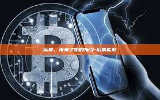 远景，未来之路的指引-远景能源-第1张图片-币安电脑下载