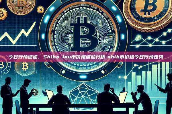 今日行情速递,Shiba Inu币价格波动分析-shib币价格今日行情走势-第1张图片-币安电脑下载 今日行情速递,Shiba Inu币价格波动分析-shib币价格今日行情走势-第1张图片-币安电脑下载